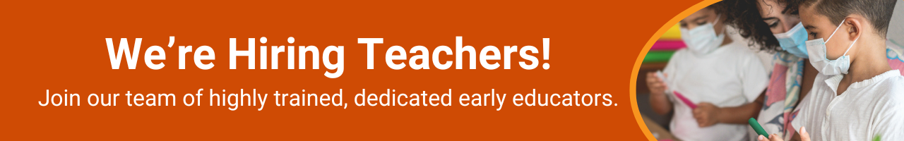 We're Hiring Teachers! Join our team of highly trained, dedicated early educators.