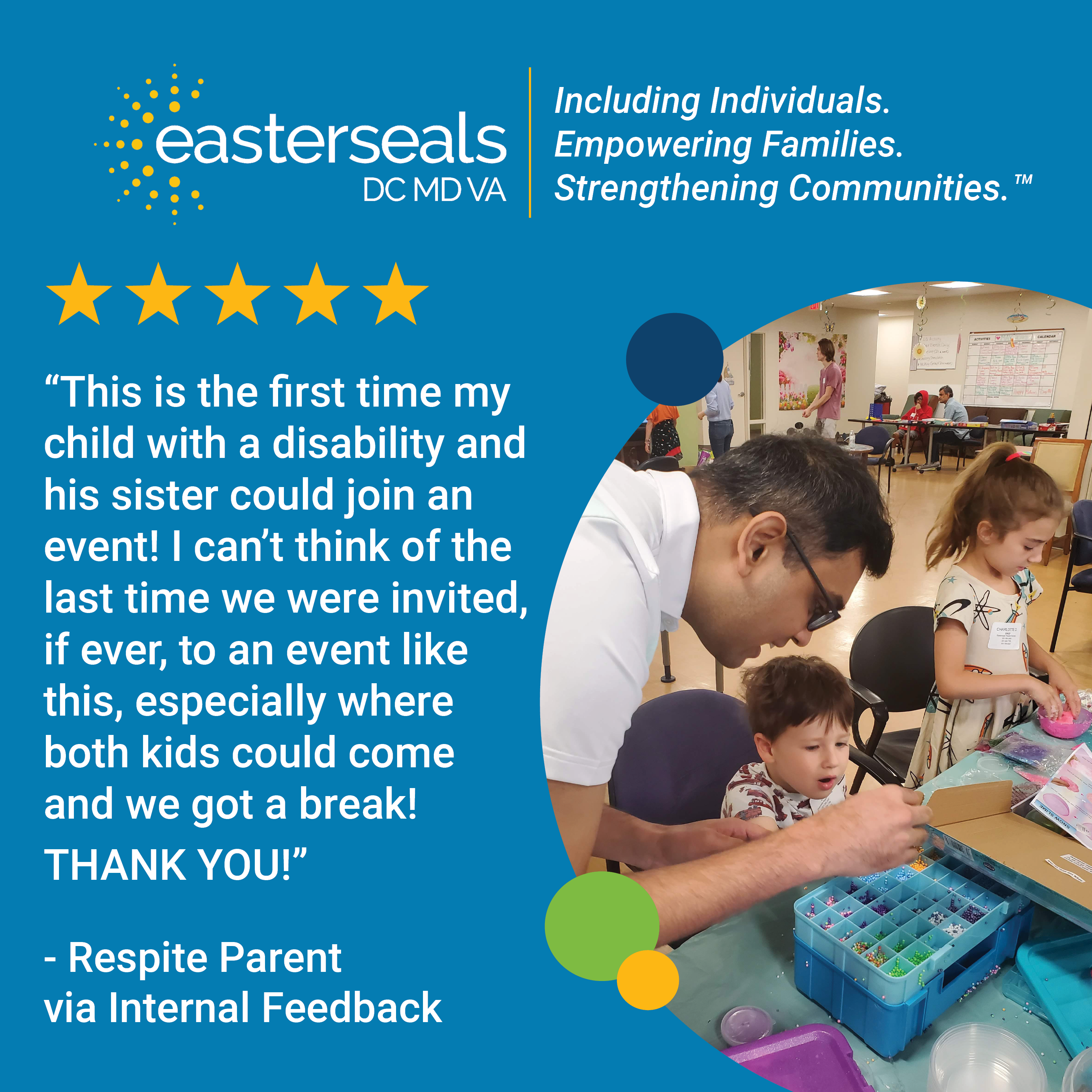 5 stars: “This is the first time my child with a disability and his sister could join an event! I can’t think of the last time we were invited, if ever, to an event like this, especially where both kids could come and we got a break! THANK YOU!” - Respite Parent via Internal Feedback