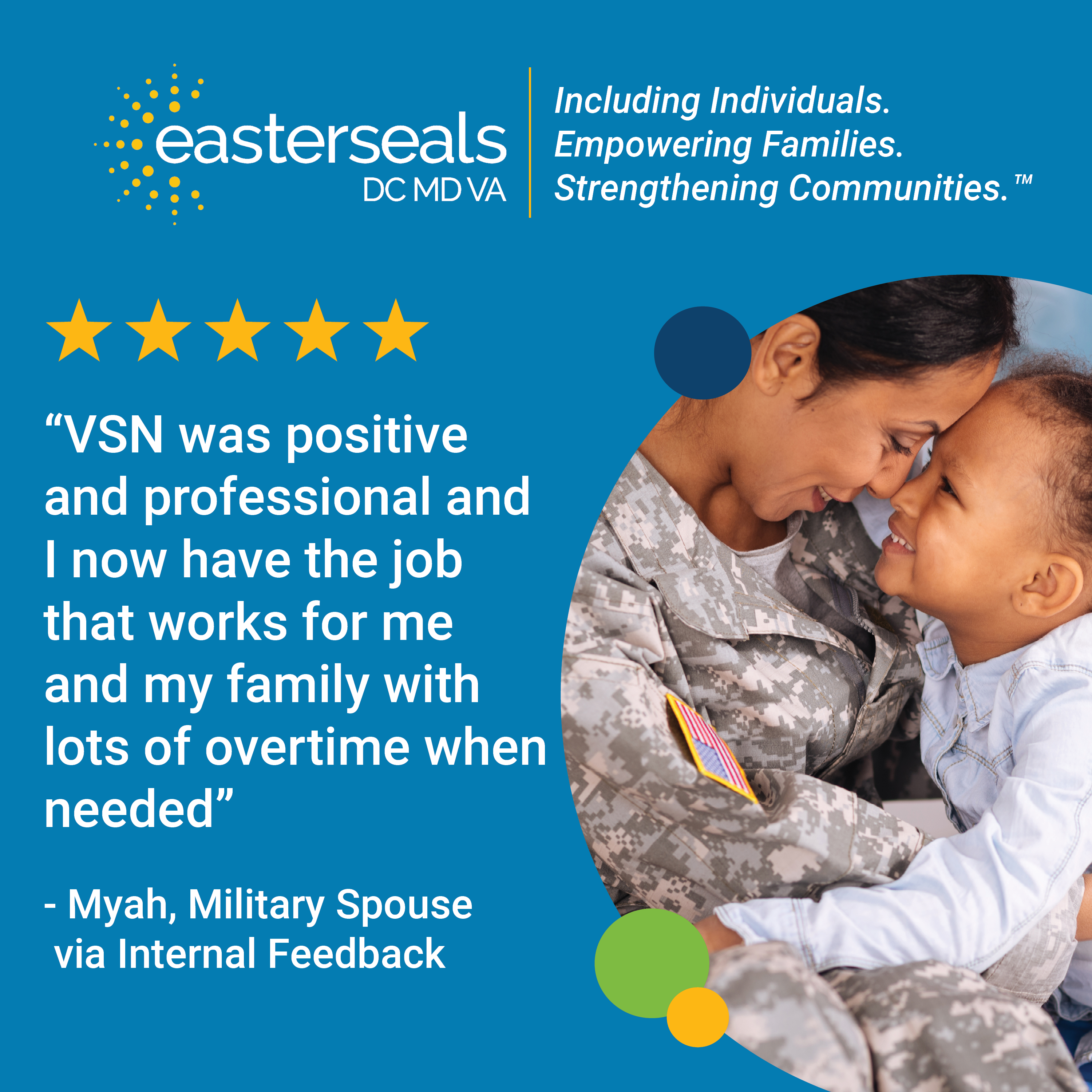 “VSN was positive and professional and I now have the job that works for me and my family with lots of overtime when needed” - Myah, Military Spouse  via Internal Feedback